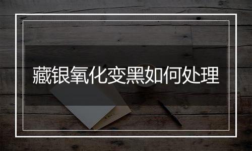 藏银氧化变黑如何处理
