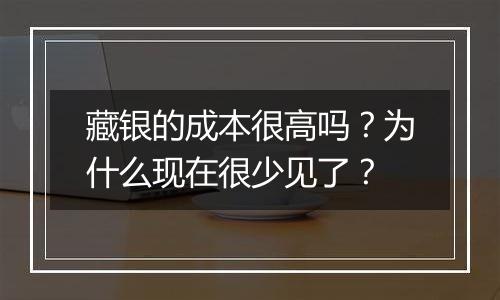藏银的成本很高吗?为什么现在很少见了?