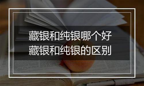 藏银和纯银哪个好 藏银和纯银的区别