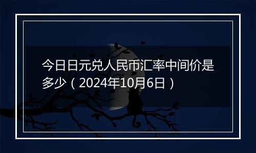 今日日元兑人民币汇率中间价是多少(2024年10月6日)
