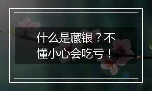 什么是藏银?不懂小心会吃亏!