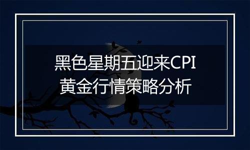 黑色星期五迎来CPI 黄金行情策略分析
