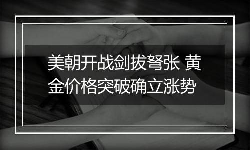 美朝开战剑拔弩张 黄金价格突破确立涨势