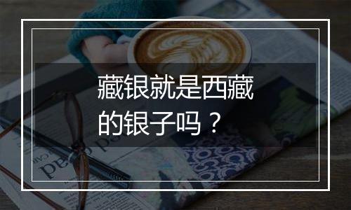 藏银就是西藏的银子吗?