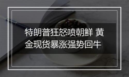 特朗普狂怒喷朝鲜 黄金现货暴涨强势回牛