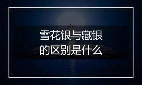 雪花银与藏银的区别是什么