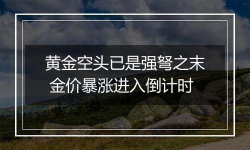 黄金空头已是强弩之末 金价暴涨进入倒计时