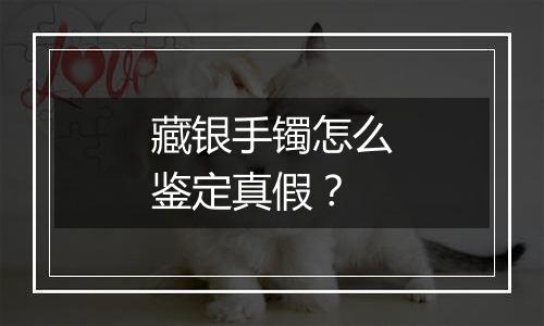 藏银手镯怎么鉴定真假?