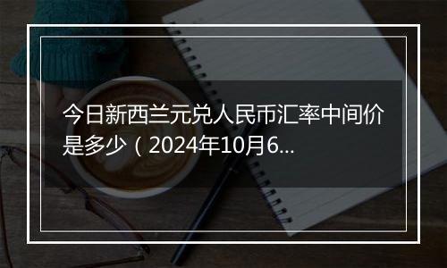 今日新西兰元兑人民币汇率中间价是多少（2024年10月6日）