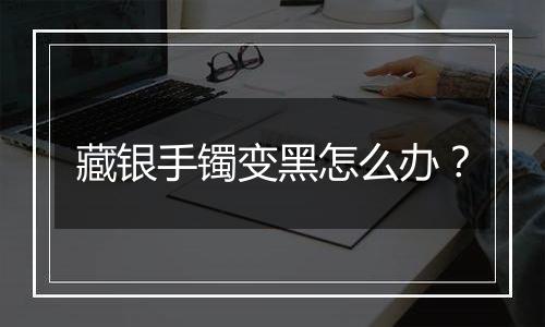 藏银手镯变黑怎么办?