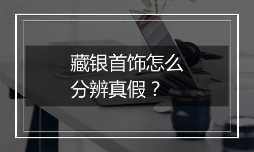 藏银首饰怎么分辨真假?