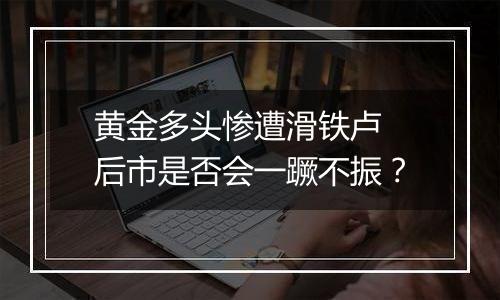黄金多头惨遭滑铁卢 后市是否会一蹶不振？