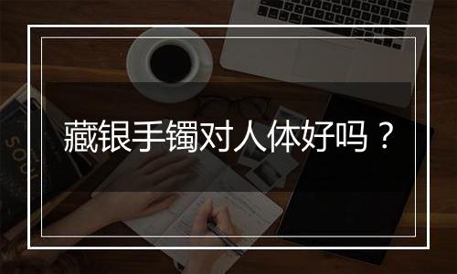 藏银手镯对人体好吗?