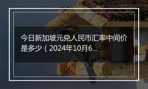 今日新加坡元兑人民币汇率中间价是多少(2024年10月6日)
