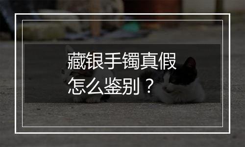 藏银手镯真假怎么鉴别?