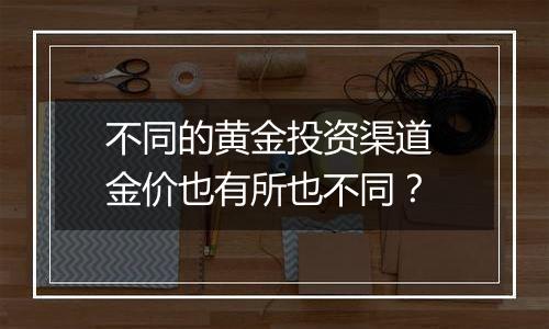 不同的黄金投资渠道 金价也有所也不同？