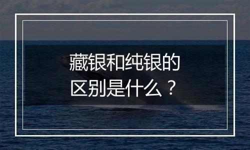 藏银和纯银的区别是什么?
