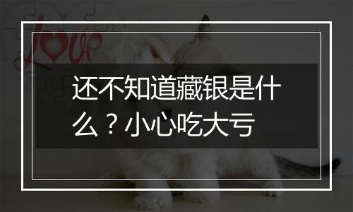 还不知道藏银是什么?小心吃大亏