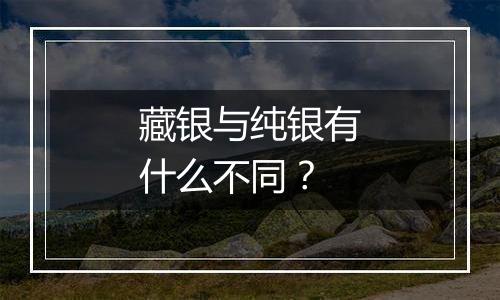 藏银与纯银有什么不同?