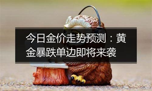今日金价走势预测：黄金暴跌单边即将来袭