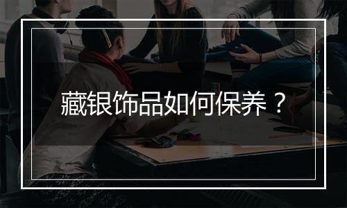 藏银饰品如何保养?