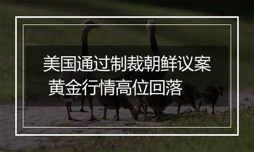 美国通过制裁朝鲜议案 黄金行情高位回落