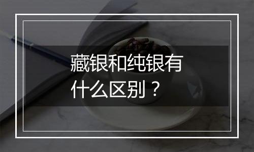 藏银和纯银有什么区别?
