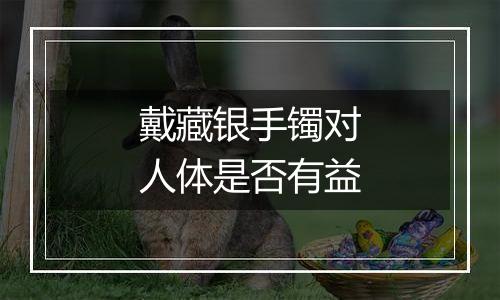 戴藏银手镯对人体是否有益