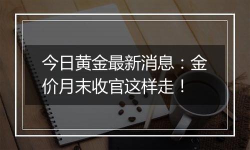 今日黄金最新消息:金价月末收官这样走!