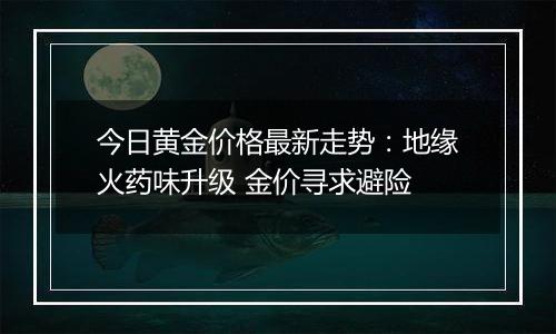 今日黄金价格最新走势:地缘火药味升级 金价寻求避险