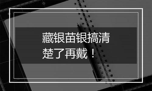 藏银苗银搞清楚了再戴!