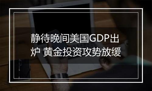 静待晚间美国GDP出炉 黄金投资攻势放缓