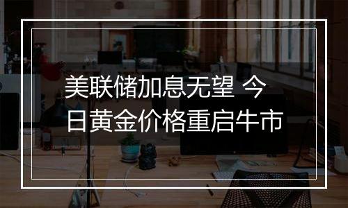 美联储加息无望 今日黄金价格重启牛市