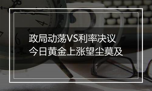 政局动荡VS利率决议 今日黄金上涨望尘莫及