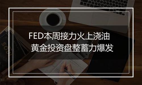 FED本周接力火上浇油 黄金投资盘整蓄力爆发