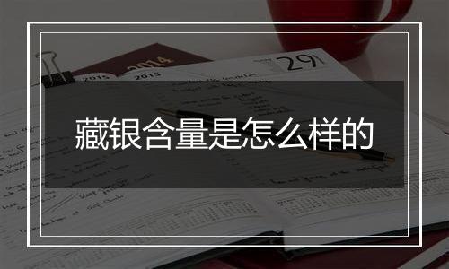藏银含量是怎么样的