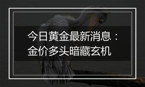 今日黄金最新消息:金价多头暗藏玄机