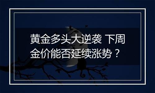 黄金多头大逆袭 下周金价能否延续涨势?