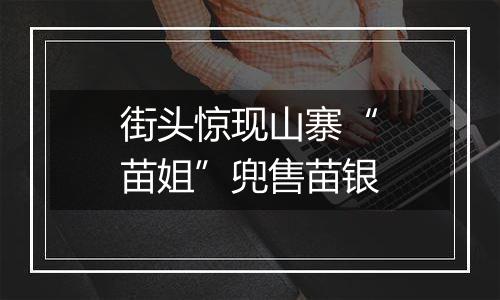 街头惊现山寨“苗姐”兜售苗银