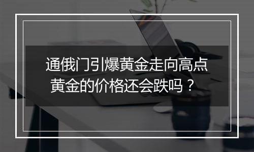通俄门引爆黄金走向高点 黄金的价格还会跌吗?