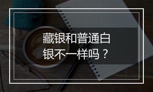 藏银和普通白银不一样吗?