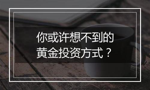 你或许想不到的黄金投资方式?