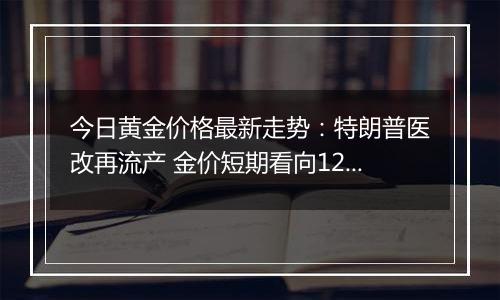 今日黄金价格最新走势:特朗普医改再流产 金价短期看向1250