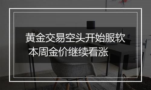 黄金交易空头开始服软 本周金价继续看涨