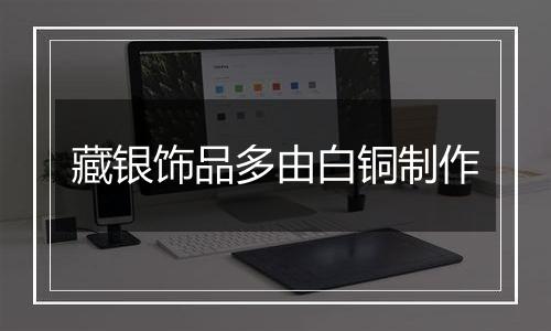 藏银饰品多由白铜制作