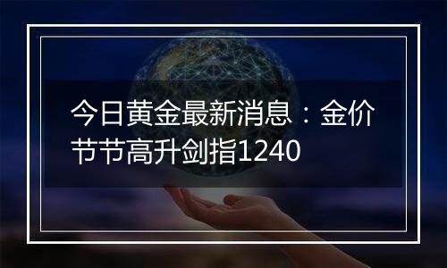 今日黄金最新消息:金价节节高升剑指1240