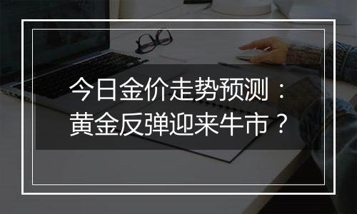 今日金价走势预测:黄金反弹迎来牛市?