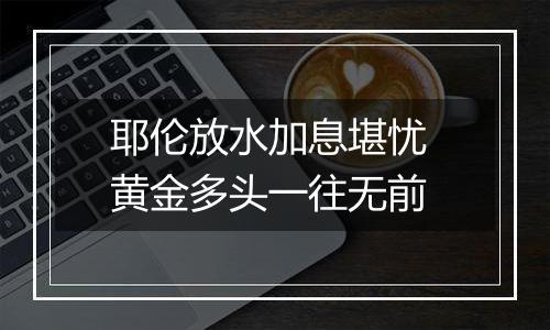 耶伦放水加息堪忧 黄金多头一往无前