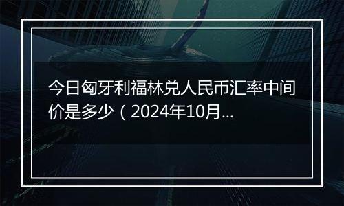 今日匈牙利福林兑人民币汇率中间价是多少(2024年10月6日)