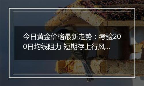 今日黄金价格最新走势:考验200日均线阻力 短期存上行风险